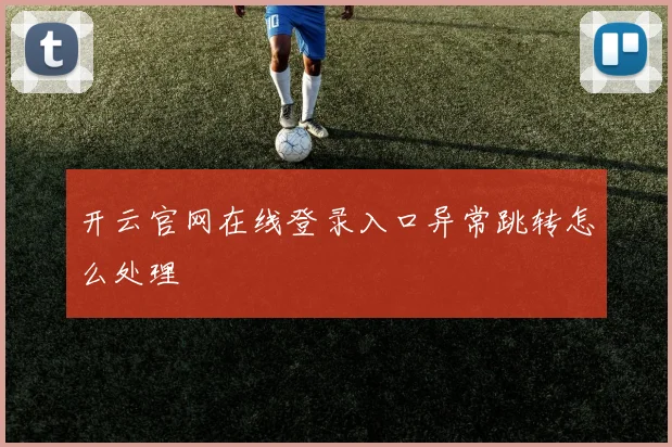 开云官网在线登录入口异常跳转怎么处理